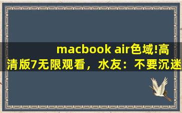 macbook air色域!高清版7无限观看，水友：不要沉迷哦！